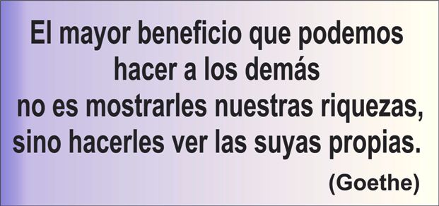 El mayor beneficio que podemos hacer a los demás no es mostrarles nuestras riquezas, sino hacerles ver las suyas propias. (Goethe, 1749-1832)
